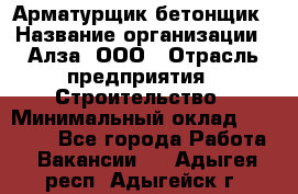 Арматурщик-бетонщик › Название организации ­ Алза, ООО › Отрасль предприятия ­ Строительство › Минимальный оклад ­ 18 000 - Все города Работа » Вакансии   . Адыгея респ.,Адыгейск г.